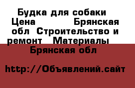 Будка для собаки › Цена ­ 5 000 - Брянская обл. Строительство и ремонт » Материалы   . Брянская обл.